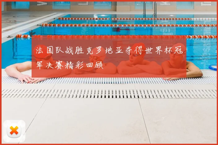 法国队战胜克罗地亚夺得世界杯冠军决赛精彩回顾