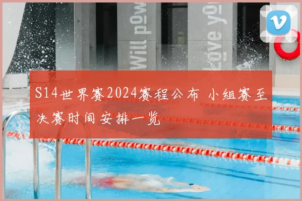 S14世界赛2024赛程公布 小组赛至决赛时间安排一览