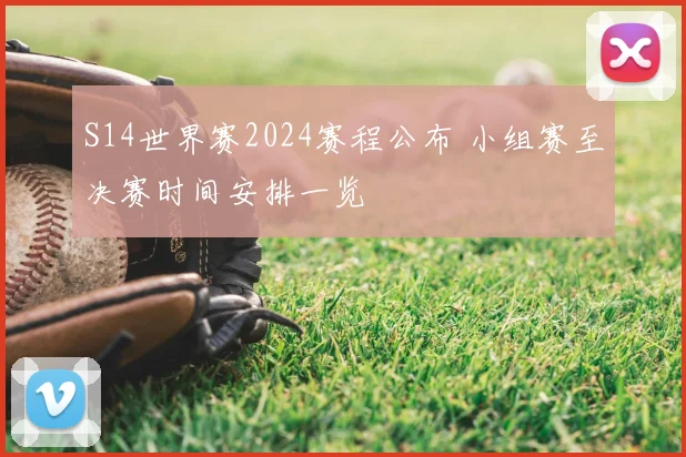 S14世界赛2024赛程公布 小组赛至决赛时间安排一览