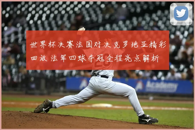 世界杯决赛法国对决克罗地亚精彩回放 法军四球夺冠全程亮点解析