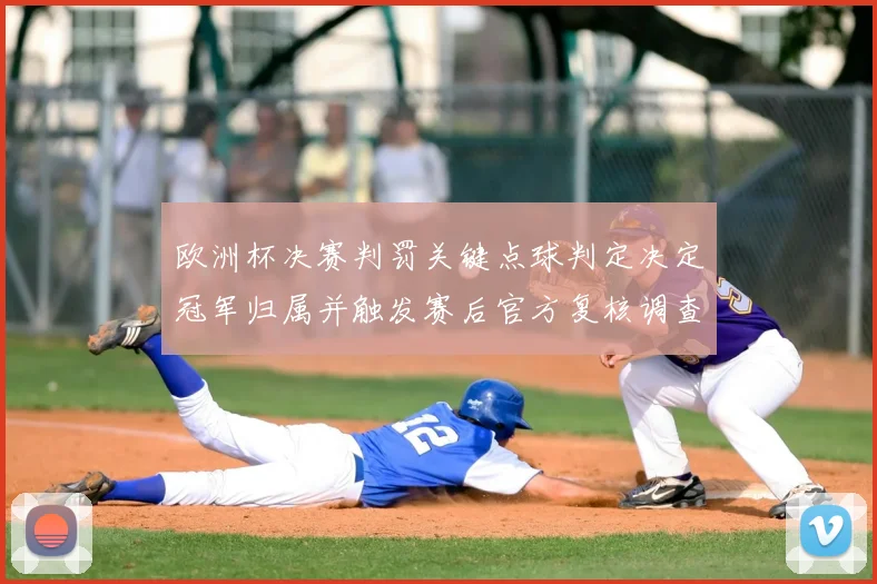 欧洲杯决赛判罚关键点球判定决定冠军归属并触发赛后官方复核调查
