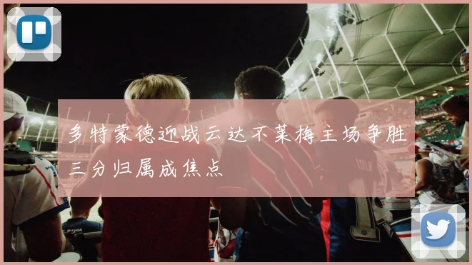 多特蒙德迎战云达不莱梅主场争胜三分归属成焦点