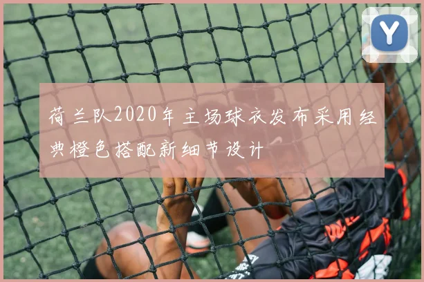 荷兰队2020年主场球衣发布采用经典橙色搭配新细节设计