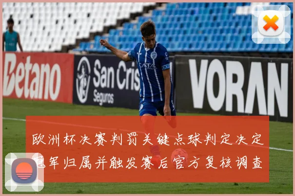 欧洲杯决赛判罚关键点球判定决定冠军归属并触发赛后官方复核调查