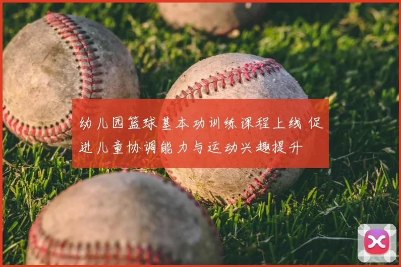 幼儿园篮球基本功训练课程上线 促进儿童协调能力与运动兴趣提升