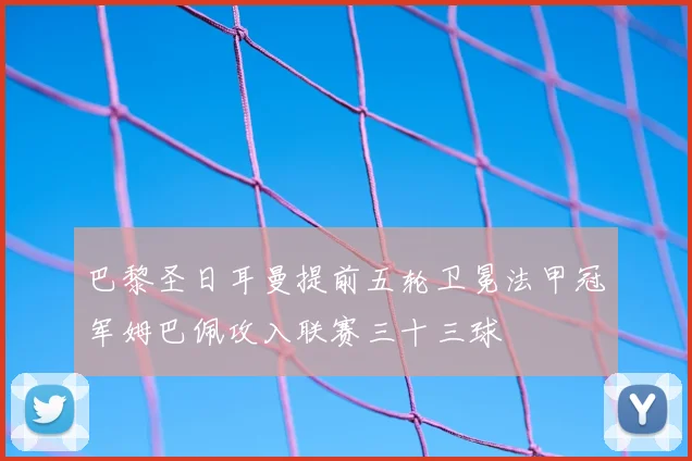 巴黎圣日耳曼提前五轮卫冕法甲冠军姆巴佩攻入联赛三十三球