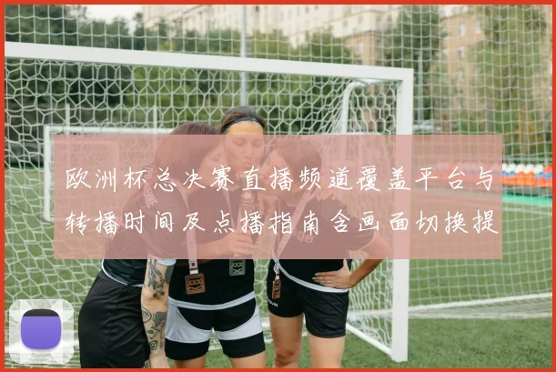 欧洲杯总决赛直播频道覆盖平台与转播时间及点播指南含画面切换提示