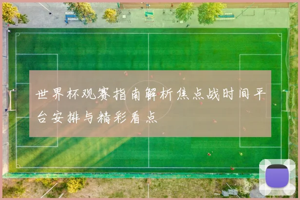 世界杯观赛指南解析焦点战时间平台安排与精彩看点
