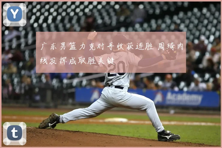 广东男篮力克对手收获连胜 周琦内线发挥成取胜关键