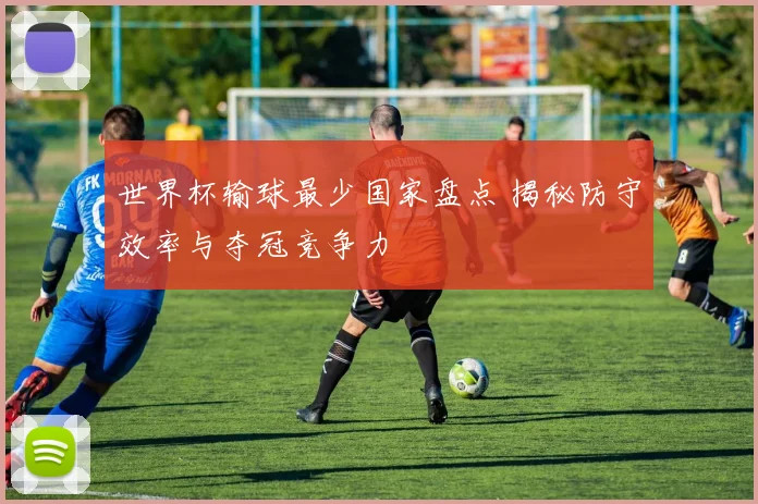 世界杯输球最少国家盘点 揭秘防守效率与夺冠竞争力