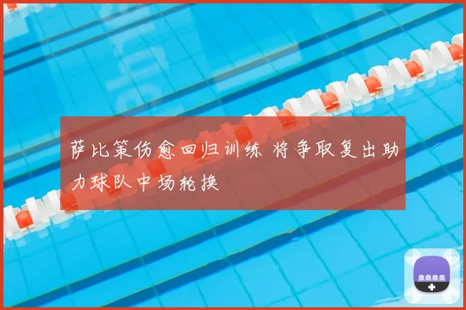 萨比策伤愈回归训练 将争取复出助力球队中场轮换