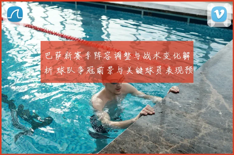 巴萨新赛季阵容调整与战术变化解析 球队争冠前景与关键球员表现预测