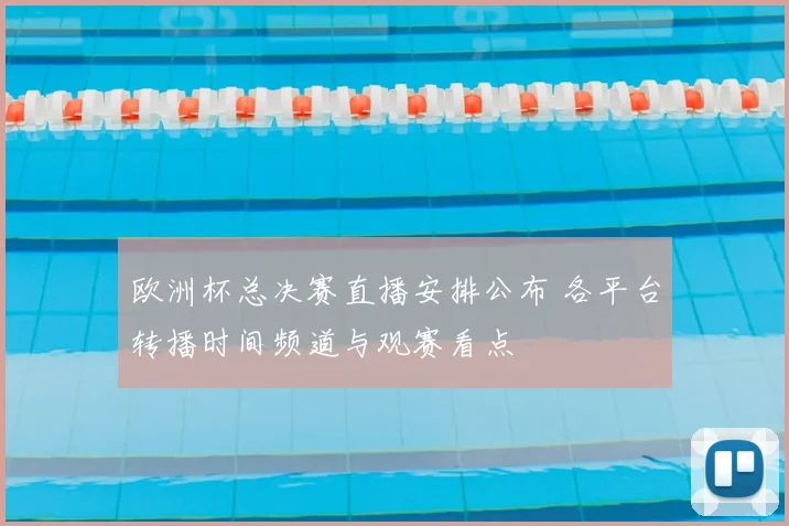 欧洲杯总决赛直播安排公布 各平台转播时间频道与观赛看点