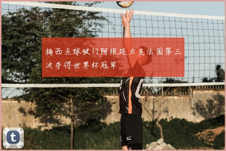 梅西点球破门阿根廷力克法国第三次夺得世界杯冠军