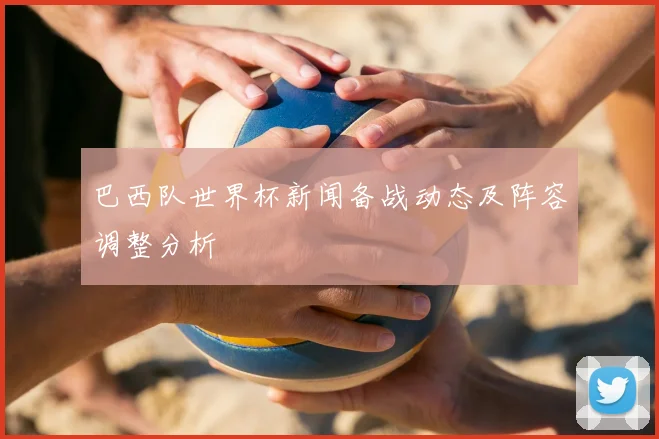 巴西队世界杯新闻备战动态及阵容调整分析