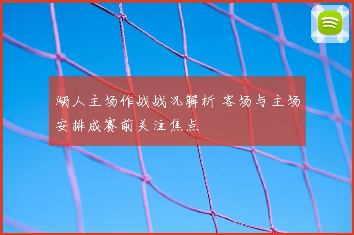 湖人主场作战战况解析 客场与主场安排成赛前关注焦点