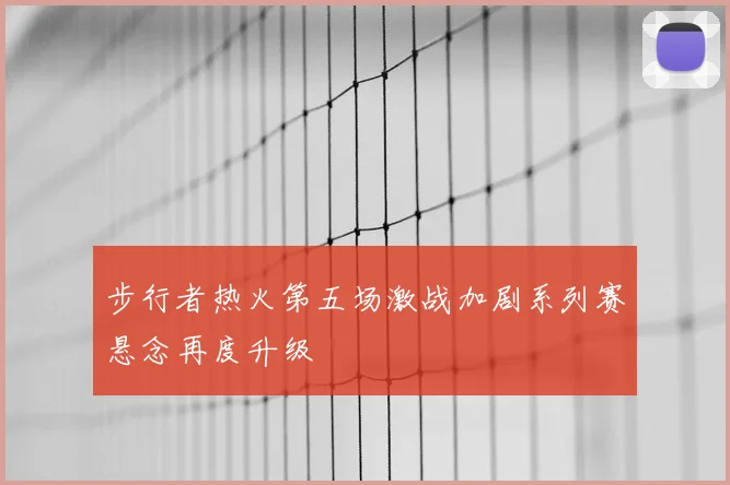 步行者热火第五场激战加剧系列赛悬念再度升级