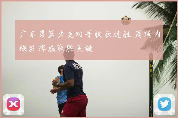 广东男篮力克对手收获连胜 周琦内线发挥成取胜关键