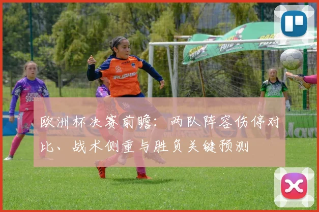 欧洲杯决赛前瞻：两队阵容伤停对比、战术侧重与胜负关键预测