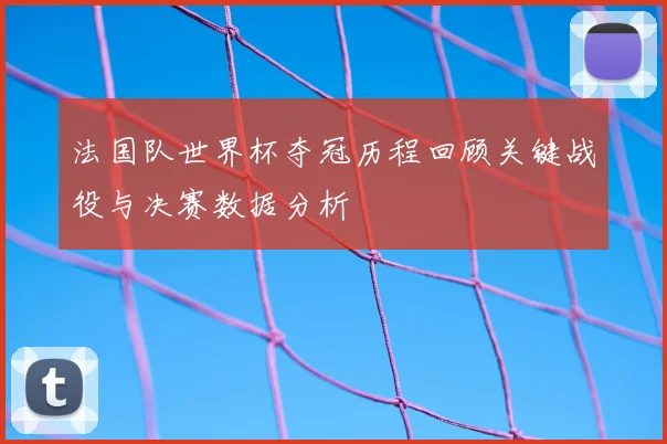 法国队世界杯夺冠历程回顾关键战役与决赛数据分析