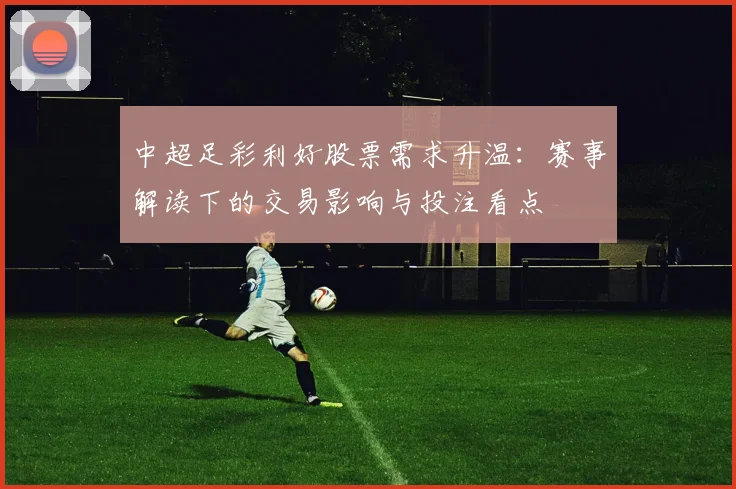 中超足彩利好股票需求升温：赛事解读下的交易影响与投注看点