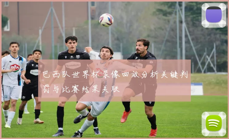 巴西队世界杯录像回放分析关键判罚与比赛结果关联