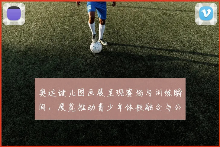 奥运健儿图画展呈现赛场与训练瞬间，展览推动青少年体教融合与公益参与