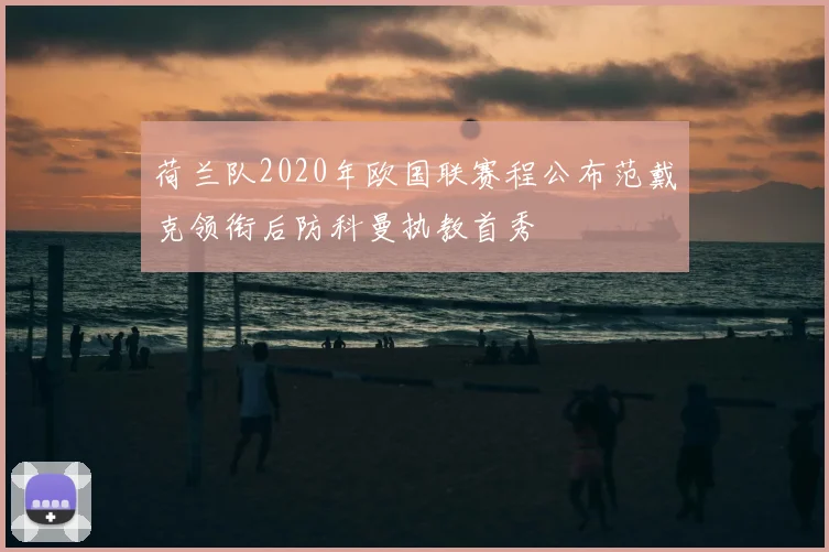 荷兰队2020年欧国联赛程公布范戴克领衔后防科曼执教首秀