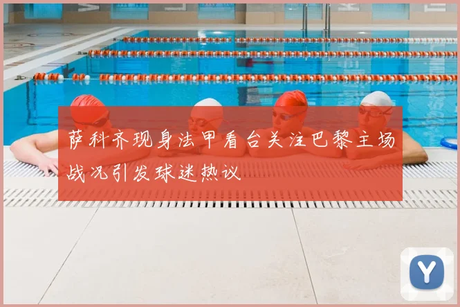 萨科齐现身法甲看台关注巴黎主场战况引发球迷热议