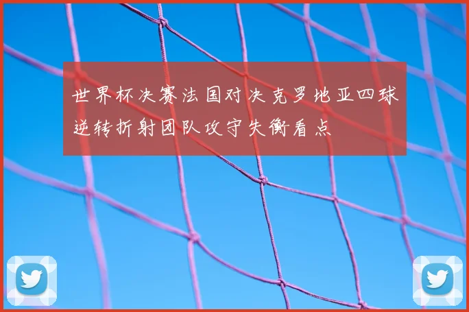 世界杯决赛法国对决克罗地亚四球逆转折射团队攻守失衡看点