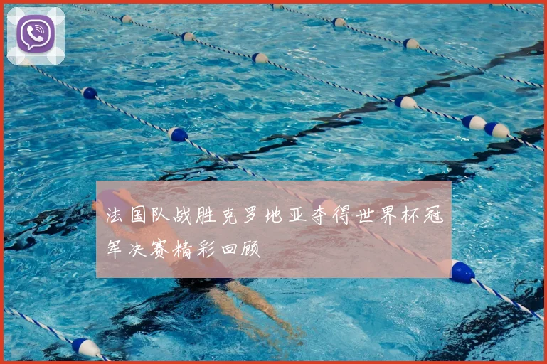 法国队战胜克罗地亚夺得世界杯冠军决赛精彩回顾