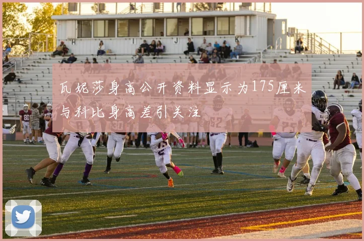 瓦妮莎身高公开资料显示为175厘米与科比身高差引关注