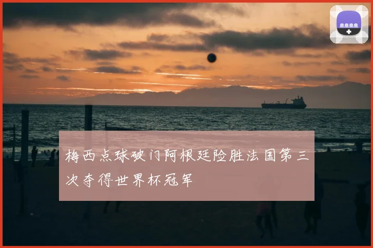 梅西点球破门阿根廷险胜法国第三次夺得世界杯冠军