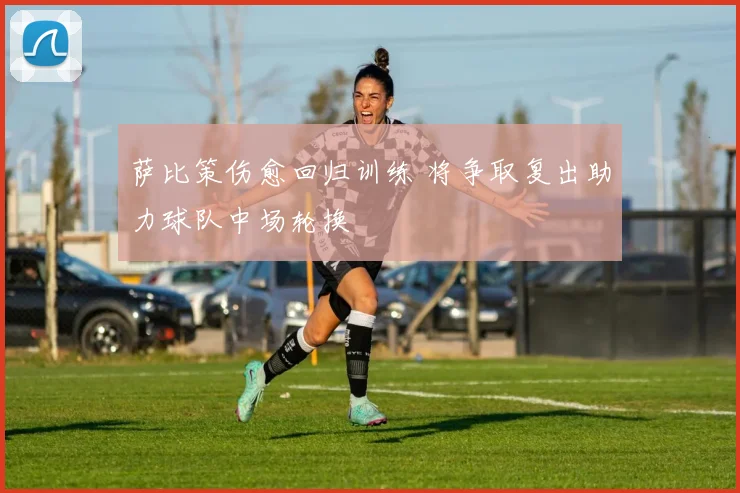 萨比策伤愈回归训练 将争取复出助力球队中场轮换