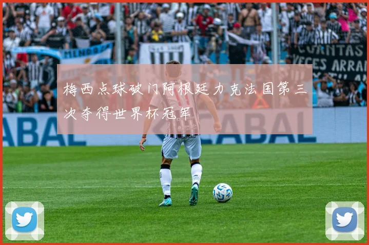 梅西点球破门阿根廷力克法国第三次夺得世界杯冠军