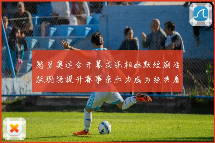 憨豆奥运会开幕式亮相幽默短剧活跃现场提升赛事亲和力成为经典看点