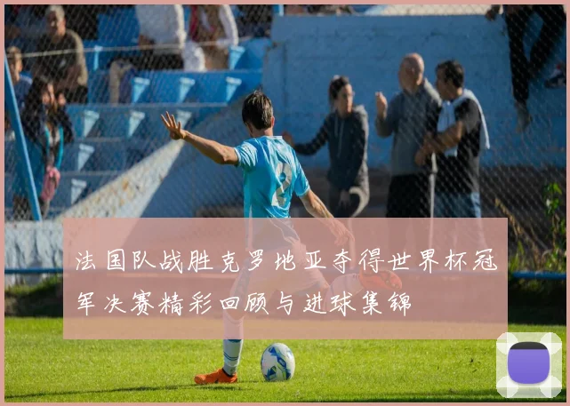 法国队战胜克罗地亚夺得世界杯冠军决赛精彩回顾与进球集锦