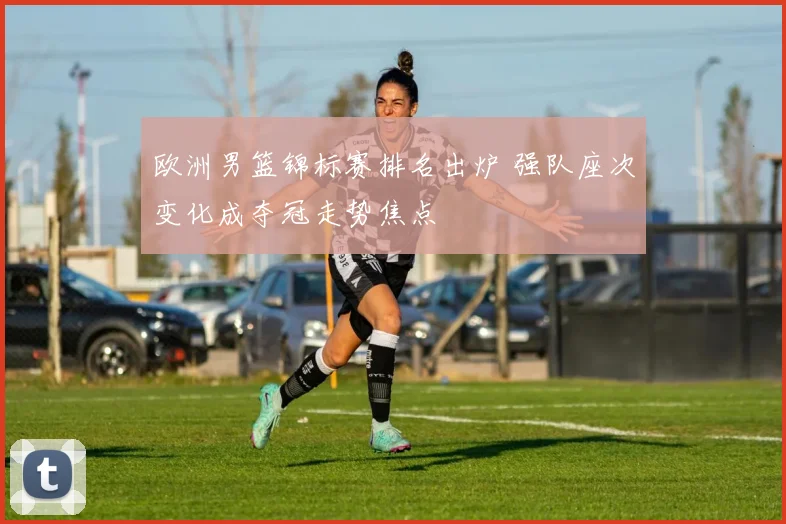 欧洲男篮锦标赛排名出炉 强队座次变化成夺冠走势焦点