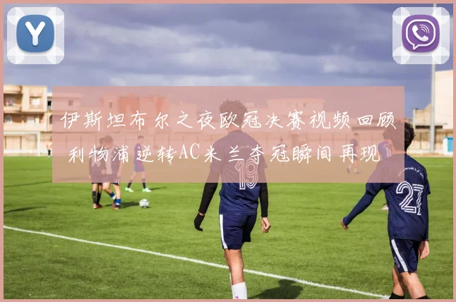 伊斯坦布尔之夜欧冠决赛视频回顾 利物浦逆转AC米兰夺冠瞬间再现