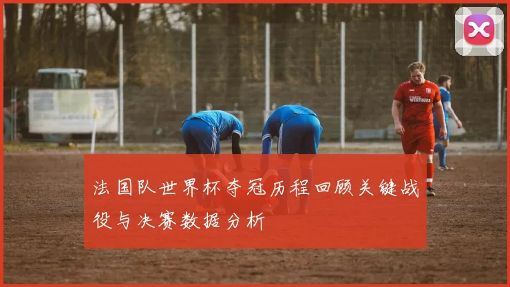 法国队世界杯夺冠历程回顾关键战役与决赛数据分析