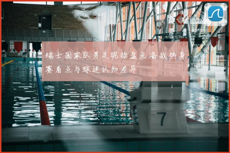 瑞士国家队男足昵称盘点 备战热身赛看点与球迷认知差异