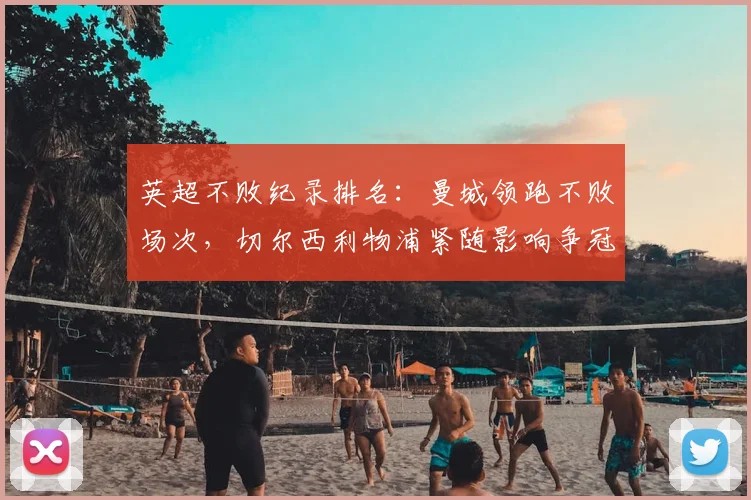 英超不败纪录排名：曼城领跑不败场次，切尔西利物浦紧随影响争冠与欧战