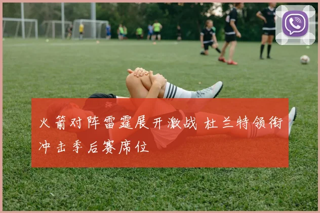 火箭对阵雷霆展开激战 杜兰特领衔冲击季后赛席位