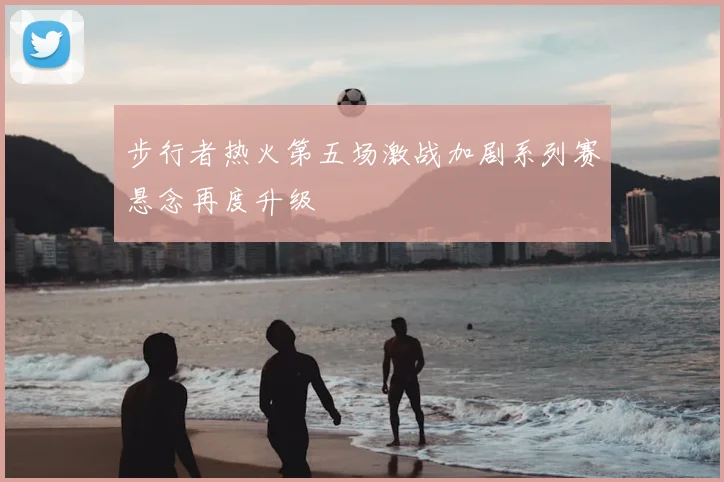 步行者热火第五场激战加剧系列赛悬念再度升级