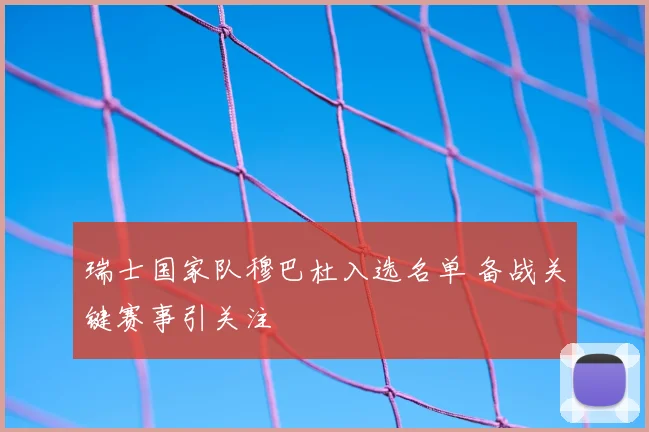 瑞士国家队穆巴杜入选名单 备战关键赛事引关注