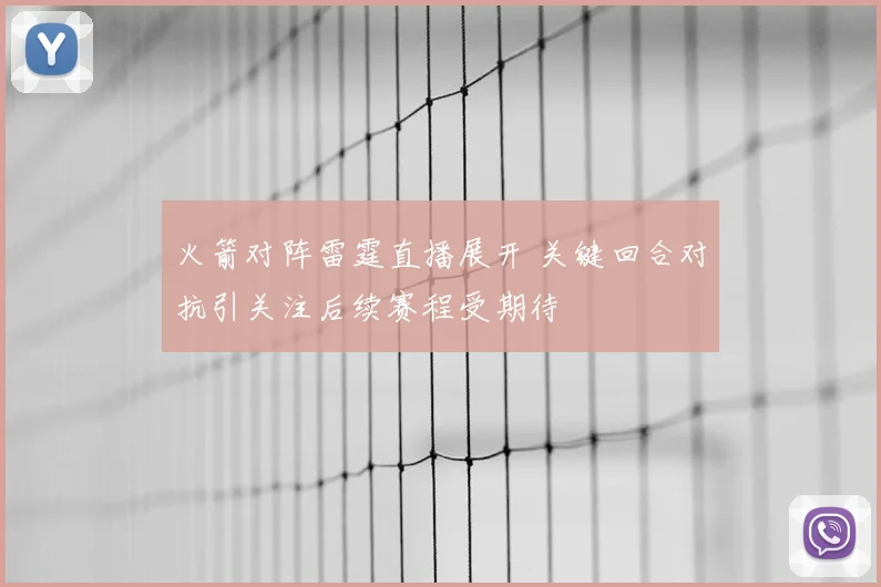 火箭对阵雷霆直播展开 关键回合对抗引关注后续赛程受期待