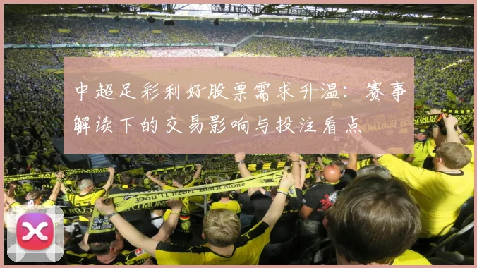 中超足彩利好股票需求升温：赛事解读下的交易影响与投注看点