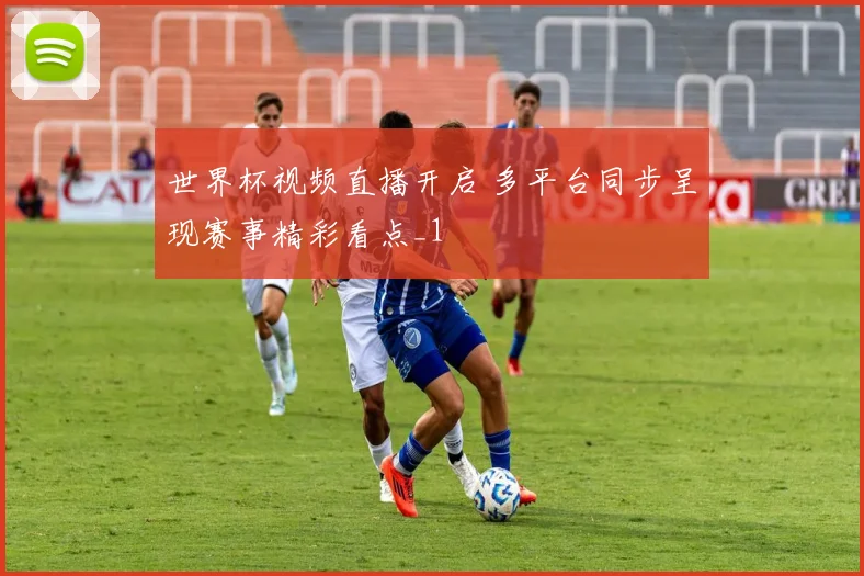 世界杯视频直播开启 多平台同步呈现赛事精彩看点_1
