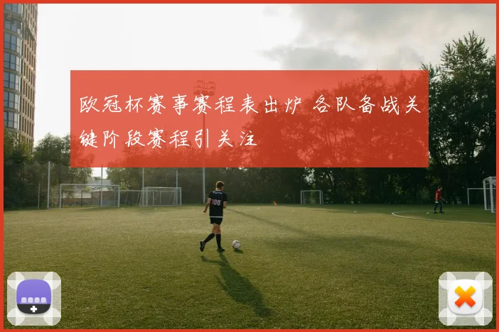 欧冠杯赛事赛程表出炉 各队备战关键阶段赛程引关注