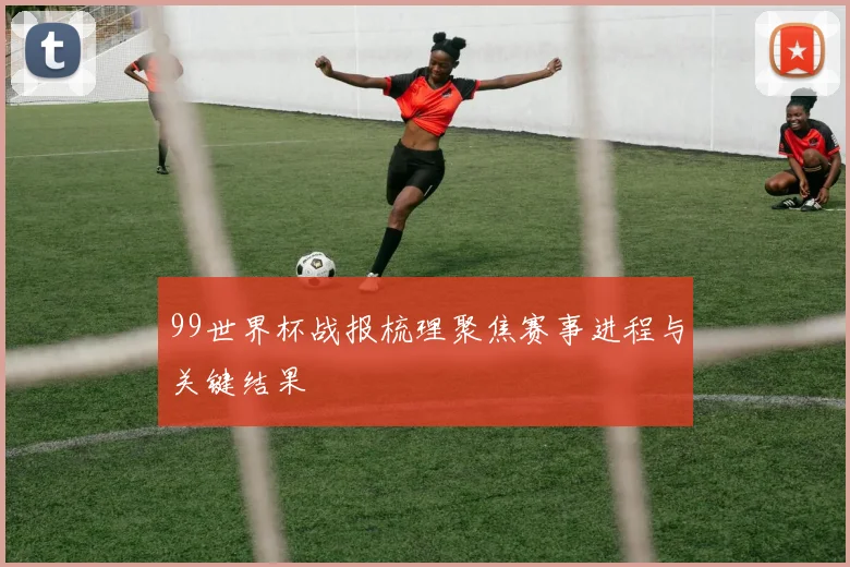 99世界杯战报梳理聚焦赛事进程与关键结果
